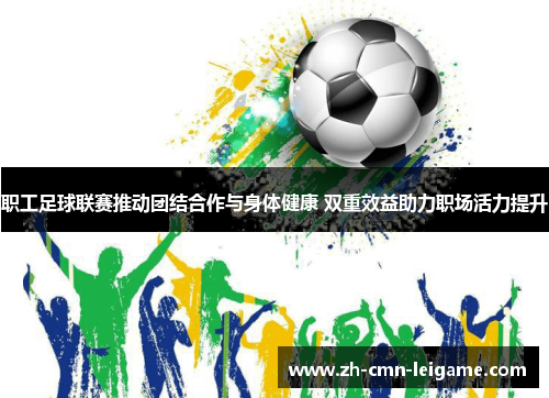 职工足球联赛推动团结合作与身体健康 双重效益助力职场活力提升