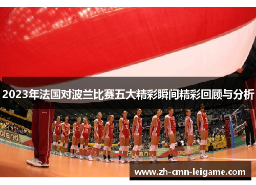 2023年法国对波兰比赛五大精彩瞬间精彩回顾与分析 2023年法国对波兰比赛五大精彩瞬间精彩回顾与分析