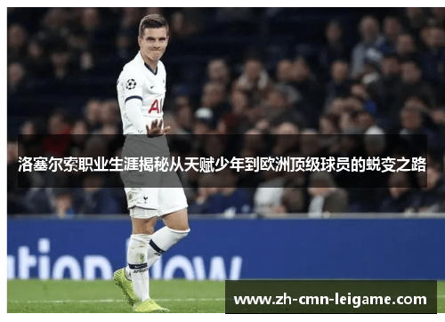 洛塞尔索职业生涯揭秘从天赋少年到欧洲顶级球员的蜕变之路 洛塞尔索职业生涯揭秘从天赋少年到欧洲顶级球员的蜕变之路