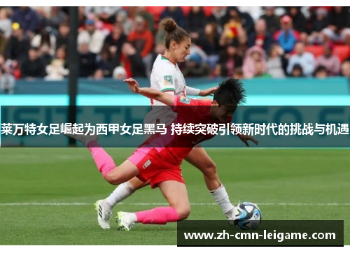 莱万特女足崛起为西甲女足黑马 持续突破引领新时代的挑战与机遇