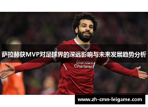 萨拉赫获MVP对足球界的深远影响与未来发展趋势分析 萨拉赫获MVP对足球界的深远影响与未来发展趋势分析