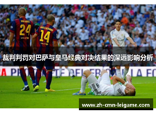 裁判判罚对巴萨与皇马经典对决结果的深远影响分析 裁判判罚对巴萨与皇马经典对决结果的深远影响分析