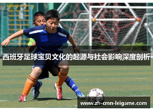 西班牙足球宝贝文化的起源与社会影响深度剖析 西班牙足球宝贝文化的起源与社会影响深度剖析