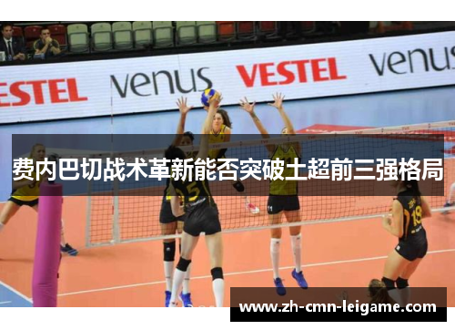 费内巴切战术革新能否突破土超前三强格局 费内巴切战术革新能否突破土超前三强格局
