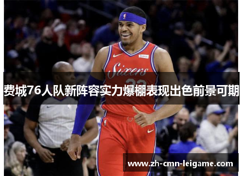费城76人队新阵容实力爆棚表现出色前景可期