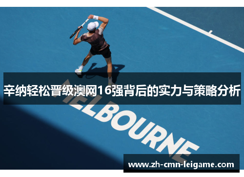 辛纳轻松晋级澳网16强背后的实力与策略分析 辛纳轻松晋级澳网16强背后的实力与策略分析