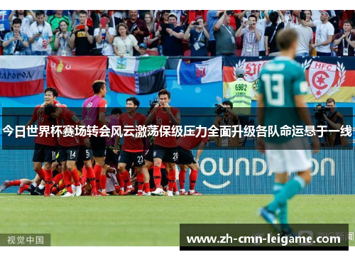今日世界杯赛场转会风云激荡保级压力全面升级各队命运悬于一线 今日世界杯赛场转会风云激荡保级压力全面升级各队命运悬于一线