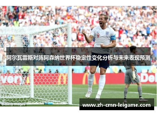 阿尔瓦雷斯对阵阿森纳世界杯稳定性变化分析与未来表现预测 阿尔瓦雷斯对阵阿森纳世界杯稳定性变化分析与未来表现预测