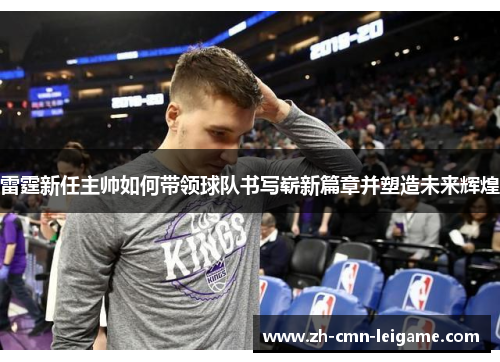 雷霆新任主帅如何带领球队书写崭新篇章并塑造未来辉煌