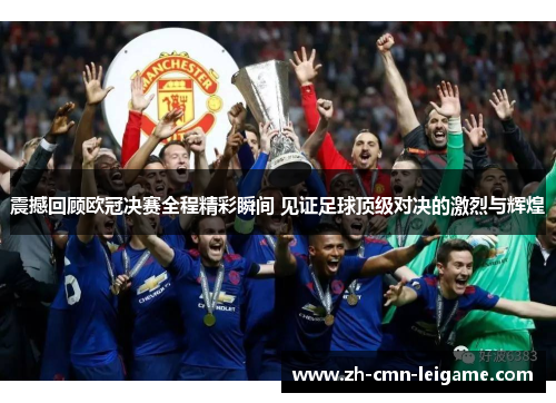 震撼回顾欧冠决赛全程精彩瞬间 见证足球顶级对决的激烈与辉煌 震撼回顾欧冠决赛全程精彩瞬间 见证足球顶级对决的激烈与辉煌