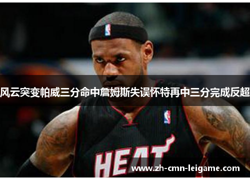 风云突变帕威三分命中詹姆斯失误怀特再中三分完成反超