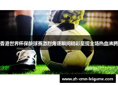 香港世界杯保龄球赛激烈角逐瞬间精彩呈现全场热血沸腾