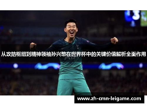 从攻防枢纽到精神领袖孙兴慜在世界杯中的关键价值解析全面作用 从攻防枢纽到精神领袖孙兴慜在世界杯中的关键价值解析全面作用