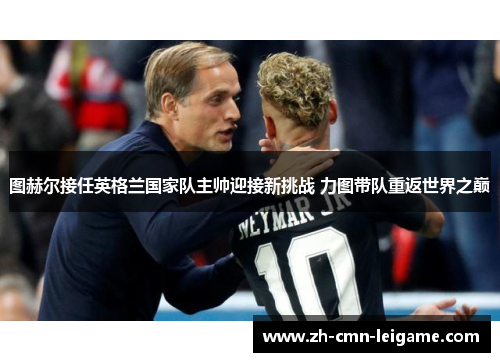 图赫尔接任英格兰国家队主帅迎接新挑战 力图带队重返世界之巅 图赫尔接任英格兰国家队主帅迎接新挑战 力图带队重返世界之巅