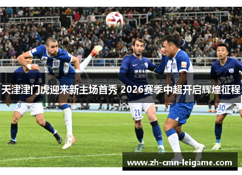 天津津门虎迎来新主场首秀 2026赛季中超开启辉煌征程