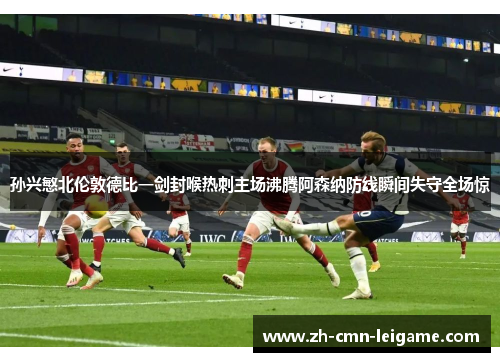 孙兴慜北伦敦德比一剑封喉热刺主场沸腾阿森纳防线瞬间失守全场惊
