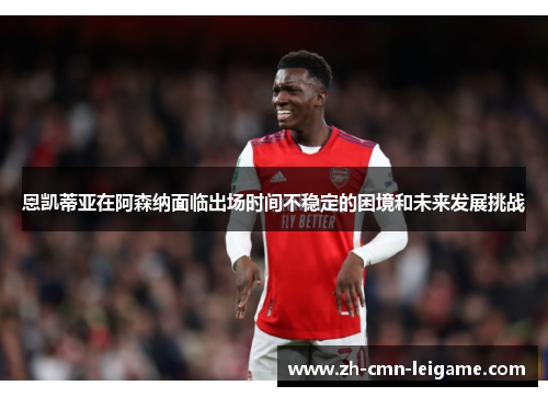 恩凯蒂亚在阿森纳面临出场时间不稳定的困境和未来发展挑战