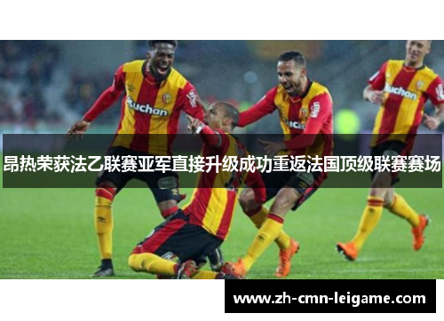 昂热荣获法乙联赛亚军直接升级成功重返法国顶级联赛赛场