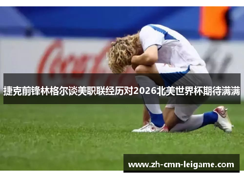 捷克前锋林格尔谈美职联经历对2026北美世界杯期待满满