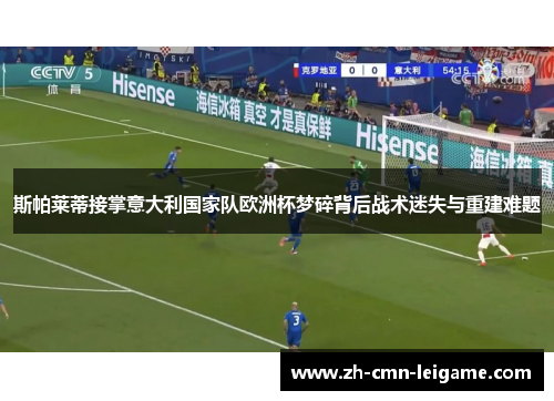 斯帕莱蒂接掌意大利国家队欧洲杯梦碎背后战术迷失与重建难题 斯帕莱蒂接掌意大利国家队欧洲杯梦碎背后战术迷失与重建难题