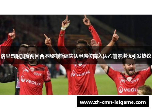 洛里昂附加赛两回合不敌梅斯痛失法甲席位降入法乙前景堪忧引发热议