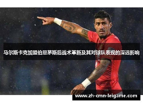 马尔斯卡克加盟伯恩茅斯后战术革新及其对球队表现的深远影响