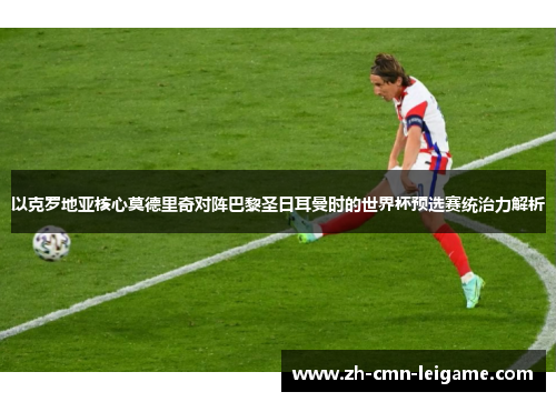 以克罗地亚核心莫德里奇对阵巴黎圣日耳曼时的世界杯预选赛统治力解析 以克罗地亚核心莫德里奇对阵巴黎圣日耳曼时的世界杯预选赛统治力解析