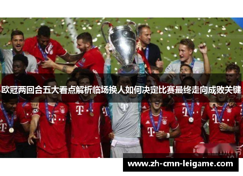 欧冠两回合五大看点解析临场换人如何决定比赛最终走向成败关键 欧冠两回合五大看点解析临场换人如何决定比赛最终走向成败关键