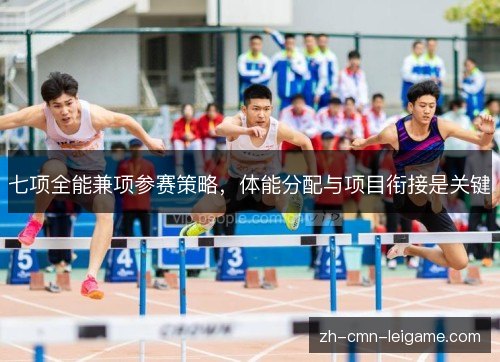 七项全能兼项参赛策略,体能分配与项目衔接是关键 七项全能兼项参赛策略,体能分配与项目衔接是关键